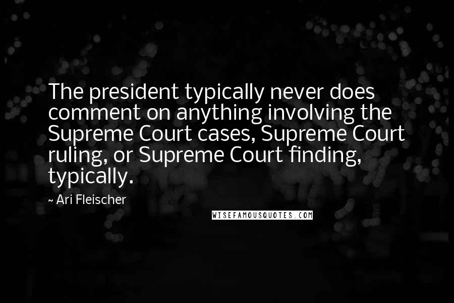 Ari Fleischer Quotes: The president typically never does comment on anything involving the Supreme Court cases, Supreme Court ruling, or Supreme Court finding, typically.