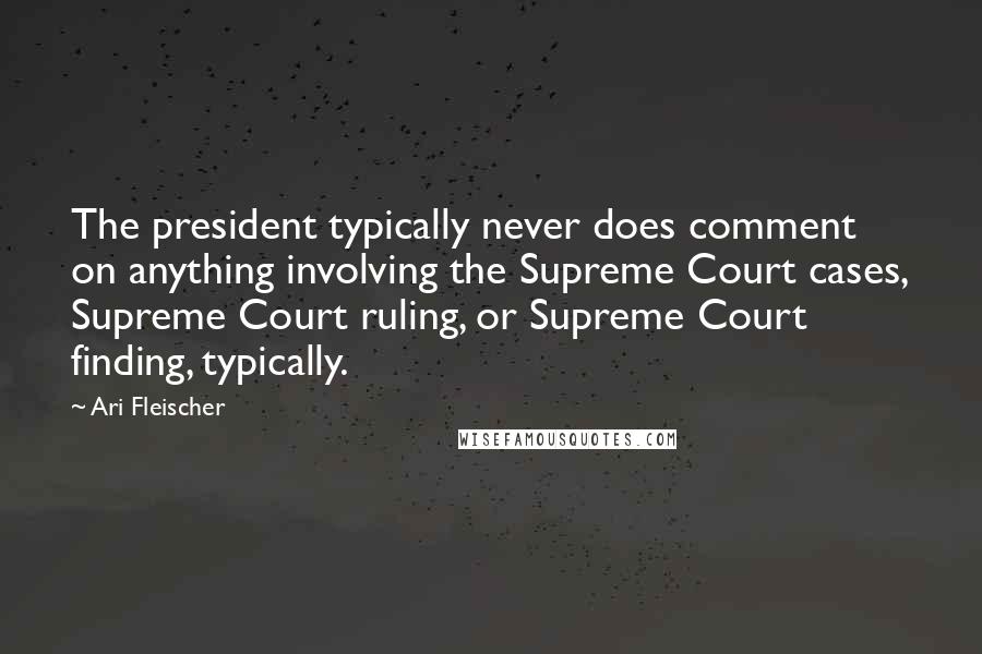 Ari Fleischer Quotes: The president typically never does comment on anything involving the Supreme Court cases, Supreme Court ruling, or Supreme Court finding, typically.