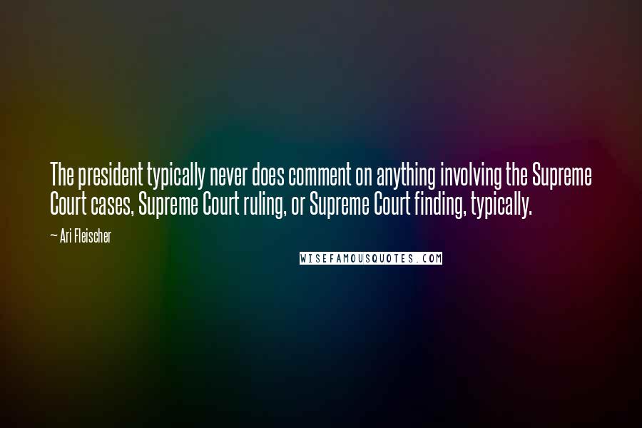 Ari Fleischer Quotes: The president typically never does comment on anything involving the Supreme Court cases, Supreme Court ruling, or Supreme Court finding, typically.