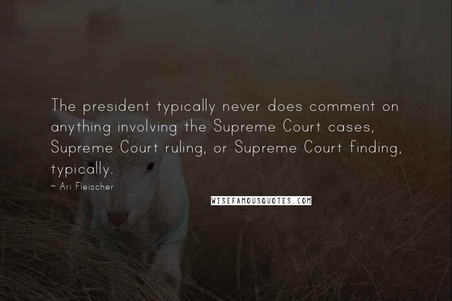 Ari Fleischer Quotes: The president typically never does comment on anything involving the Supreme Court cases, Supreme Court ruling, or Supreme Court finding, typically.