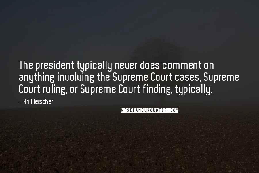 Ari Fleischer Quotes: The president typically never does comment on anything involving the Supreme Court cases, Supreme Court ruling, or Supreme Court finding, typically.