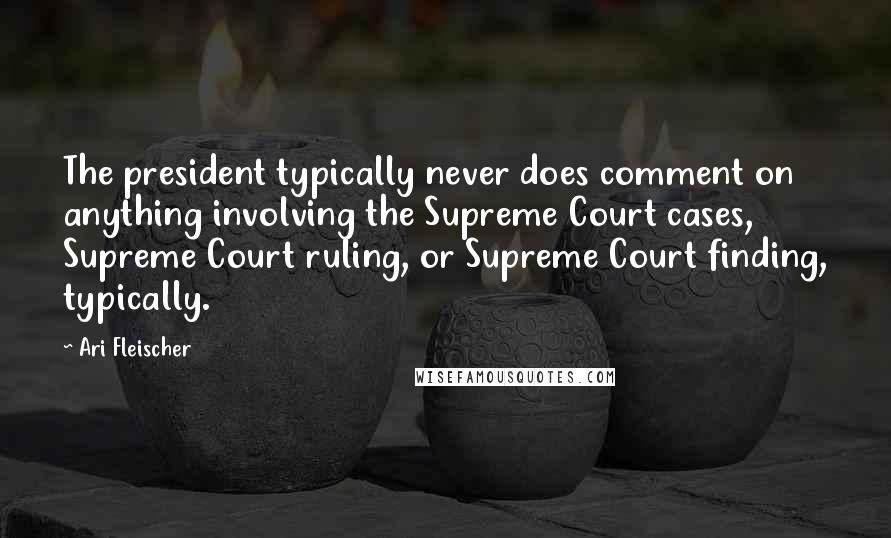 Ari Fleischer Quotes: The president typically never does comment on anything involving the Supreme Court cases, Supreme Court ruling, or Supreme Court finding, typically.