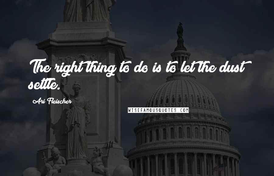 Ari Fleischer Quotes: The right thing to do is to let the dust settle.