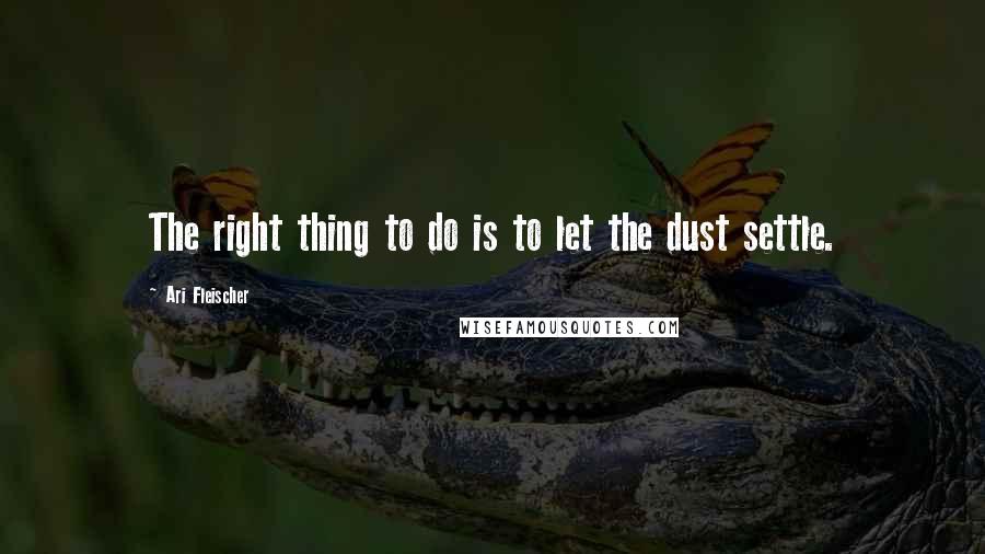 Ari Fleischer Quotes: The right thing to do is to let the dust settle.