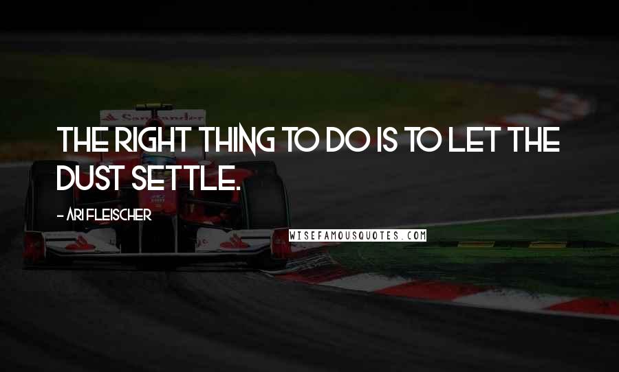 Ari Fleischer Quotes: The right thing to do is to let the dust settle.