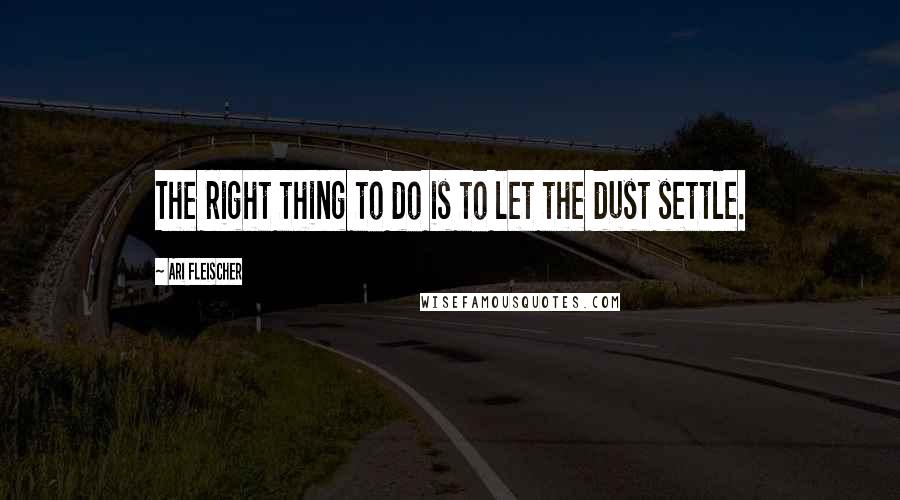 Ari Fleischer Quotes: The right thing to do is to let the dust settle.