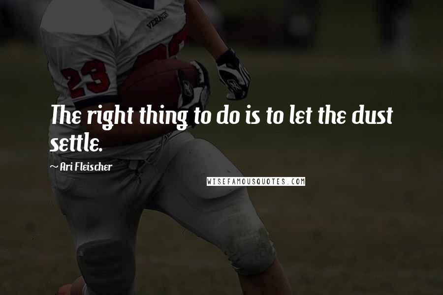 Ari Fleischer Quotes: The right thing to do is to let the dust settle.