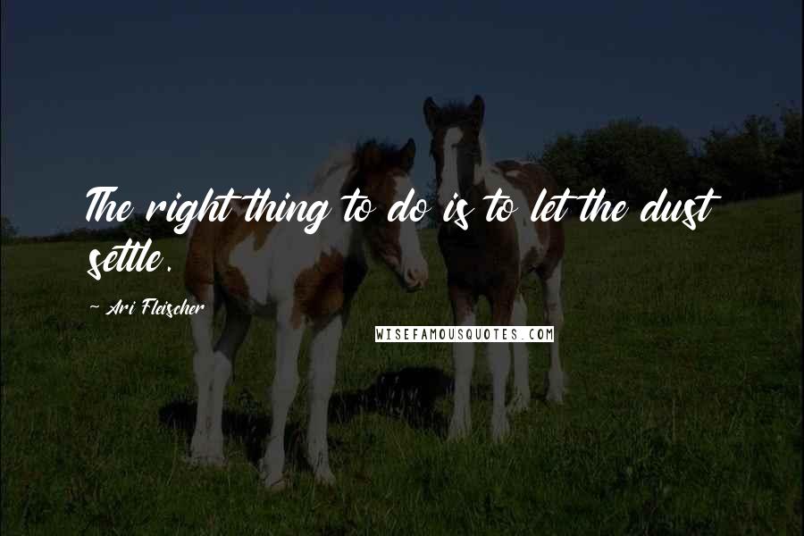 Ari Fleischer Quotes: The right thing to do is to let the dust settle.