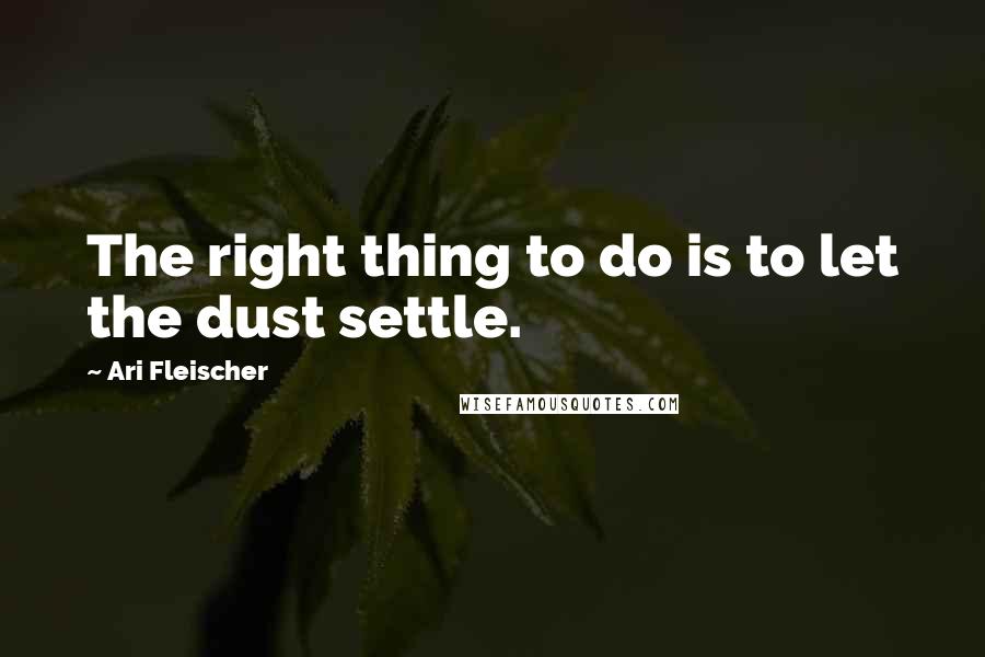 Ari Fleischer Quotes: The right thing to do is to let the dust settle.