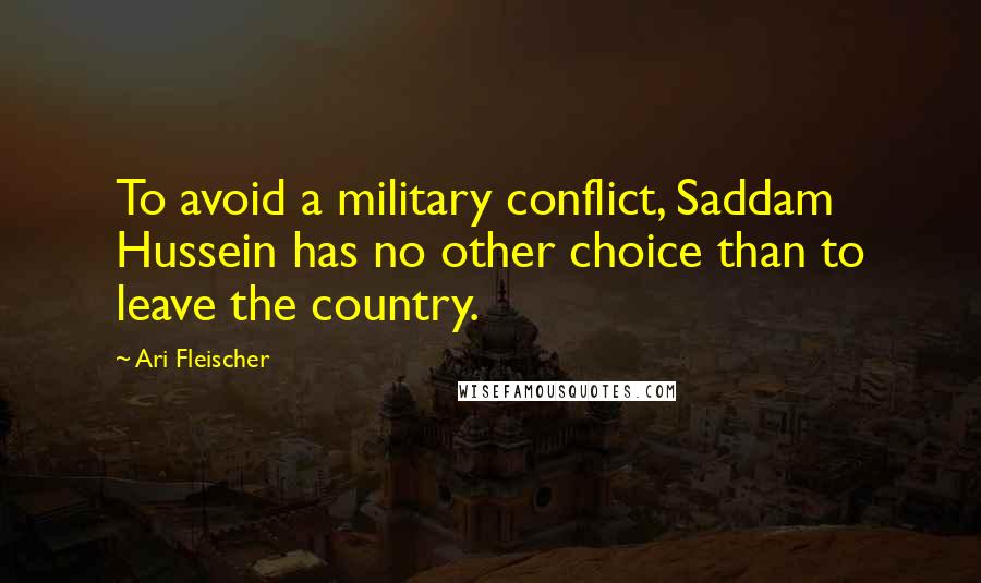 Ari Fleischer Quotes: To avoid a military conflict, Saddam Hussein has no other choice than to leave the country.