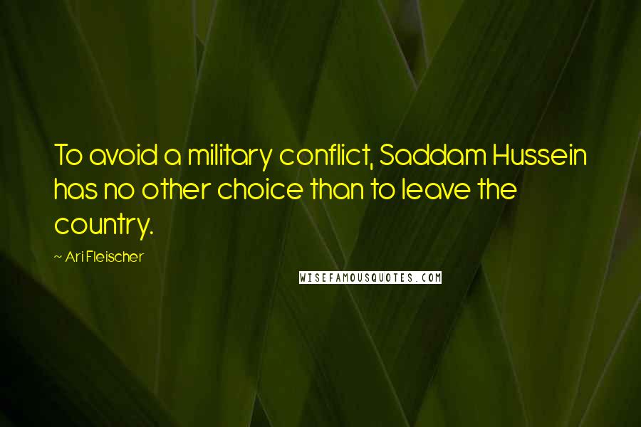 Ari Fleischer Quotes: To avoid a military conflict, Saddam Hussein has no other choice than to leave the country.