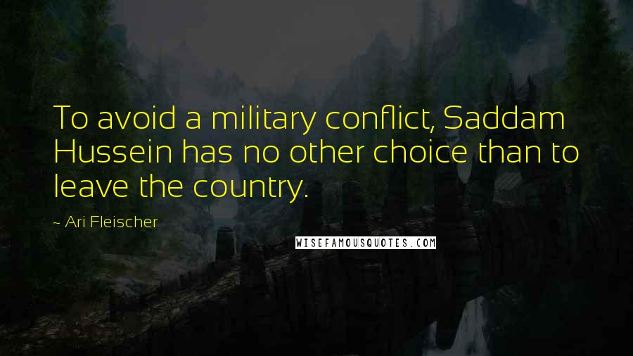 Ari Fleischer Quotes: To avoid a military conflict, Saddam Hussein has no other choice than to leave the country.