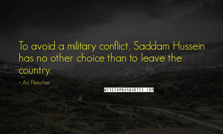 Ari Fleischer Quotes: To avoid a military conflict, Saddam Hussein has no other choice than to leave the country.
