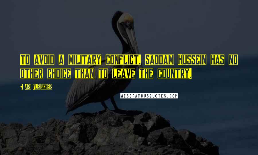 Ari Fleischer Quotes: To avoid a military conflict, Saddam Hussein has no other choice than to leave the country.