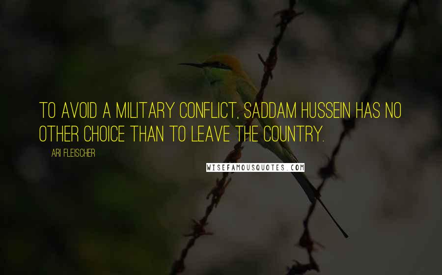 Ari Fleischer Quotes: To avoid a military conflict, Saddam Hussein has no other choice than to leave the country.