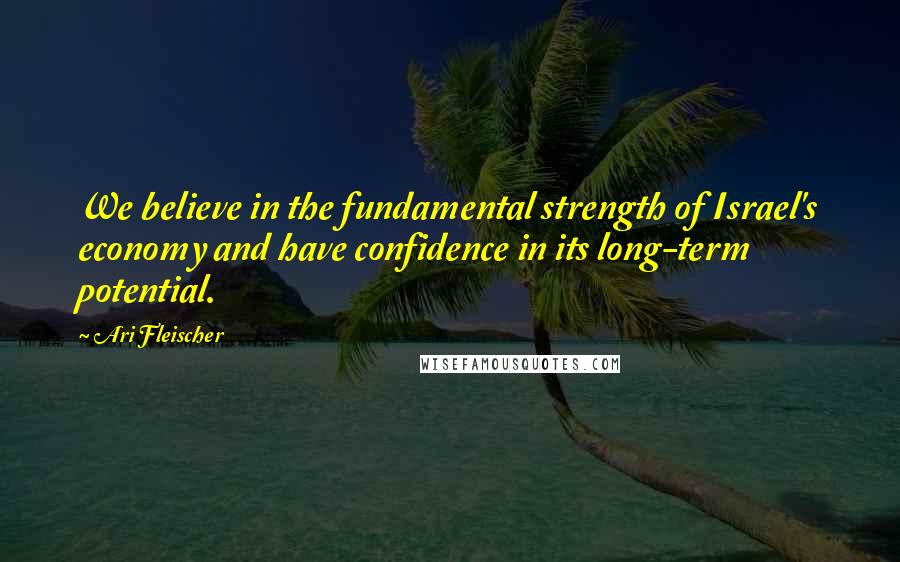 Ari Fleischer Quotes: We believe in the fundamental strength of Israel's economy and have confidence in its long-term potential.