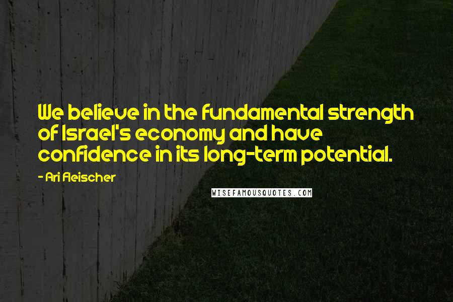 Ari Fleischer Quotes: We believe in the fundamental strength of Israel's economy and have confidence in its long-term potential.