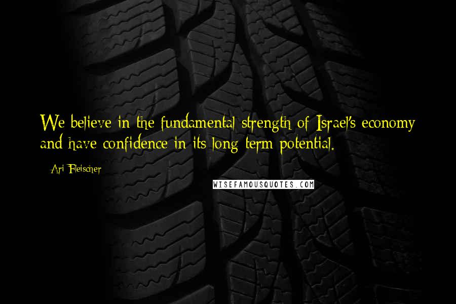Ari Fleischer Quotes: We believe in the fundamental strength of Israel's economy and have confidence in its long-term potential.