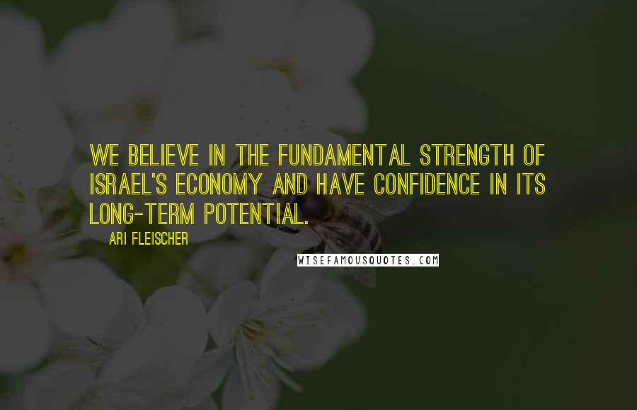 Ari Fleischer Quotes: We believe in the fundamental strength of Israel's economy and have confidence in its long-term potential.