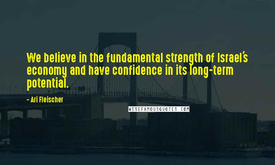 Ari Fleischer Quotes: We believe in the fundamental strength of Israel's economy and have confidence in its long-term potential.