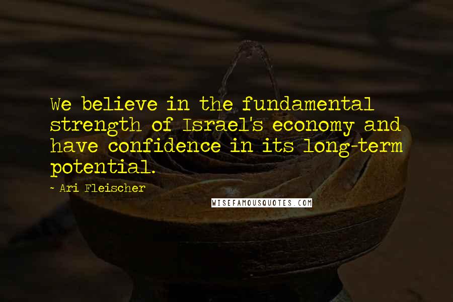 Ari Fleischer Quotes: We believe in the fundamental strength of Israel's economy and have confidence in its long-term potential.