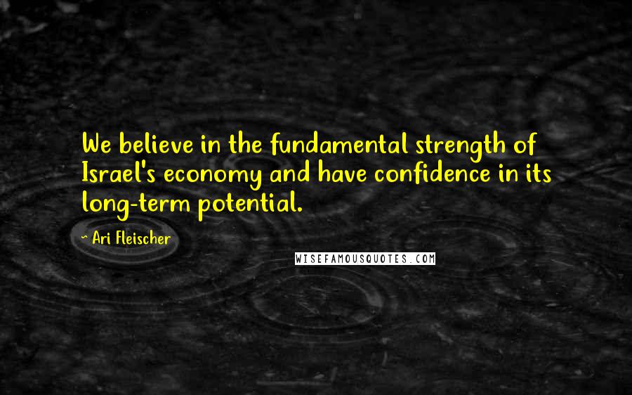Ari Fleischer Quotes: We believe in the fundamental strength of Israel's economy and have confidence in its long-term potential.