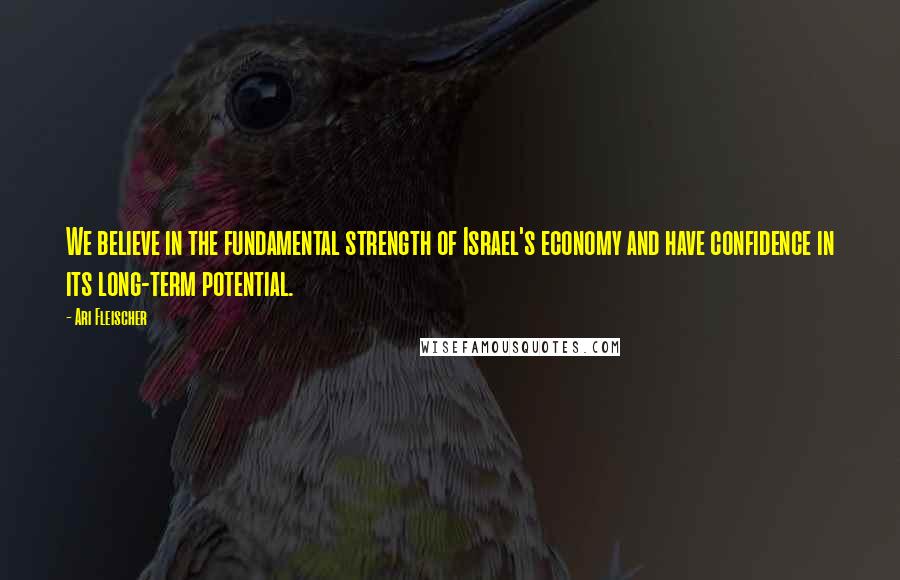 Ari Fleischer Quotes: We believe in the fundamental strength of Israel's economy and have confidence in its long-term potential.