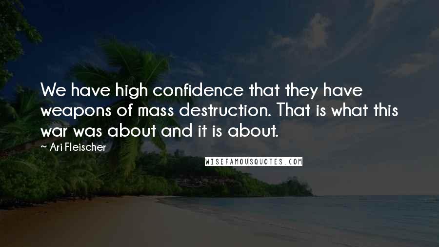 Ari Fleischer Quotes: We have high confidence that they have weapons of mass destruction. That is what this war was about and it is about.