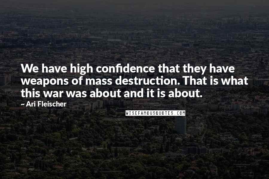 Ari Fleischer Quotes: We have high confidence that they have weapons of mass destruction. That is what this war was about and it is about.