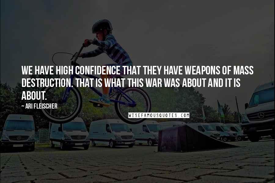 Ari Fleischer Quotes: We have high confidence that they have weapons of mass destruction. That is what this war was about and it is about.