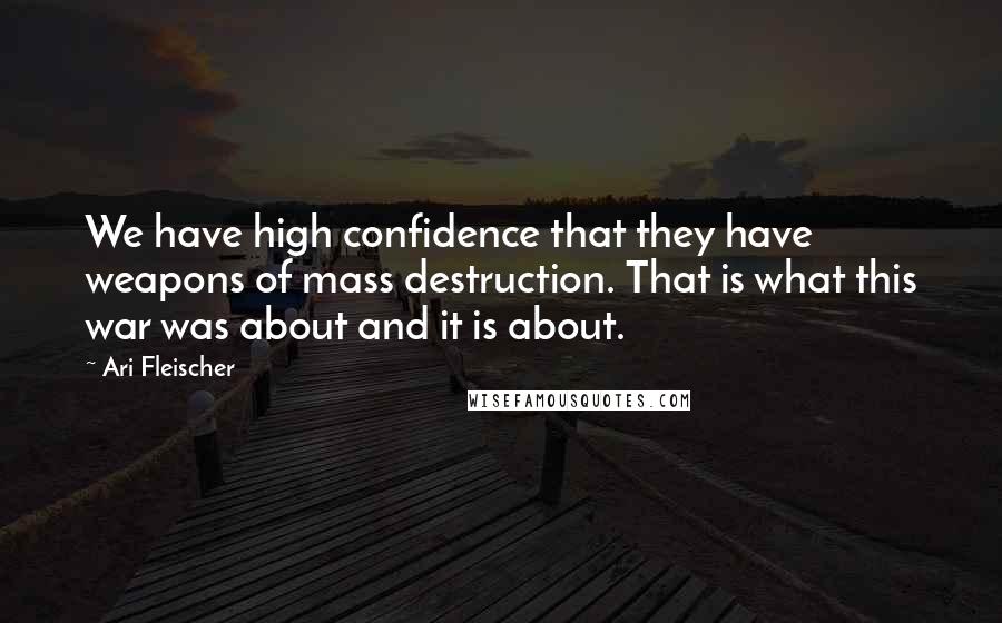 Ari Fleischer Quotes: We have high confidence that they have weapons of mass destruction. That is what this war was about and it is about.