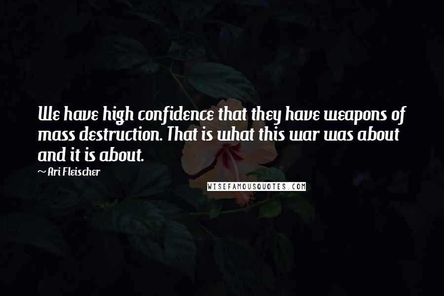 Ari Fleischer Quotes: We have high confidence that they have weapons of mass destruction. That is what this war was about and it is about.