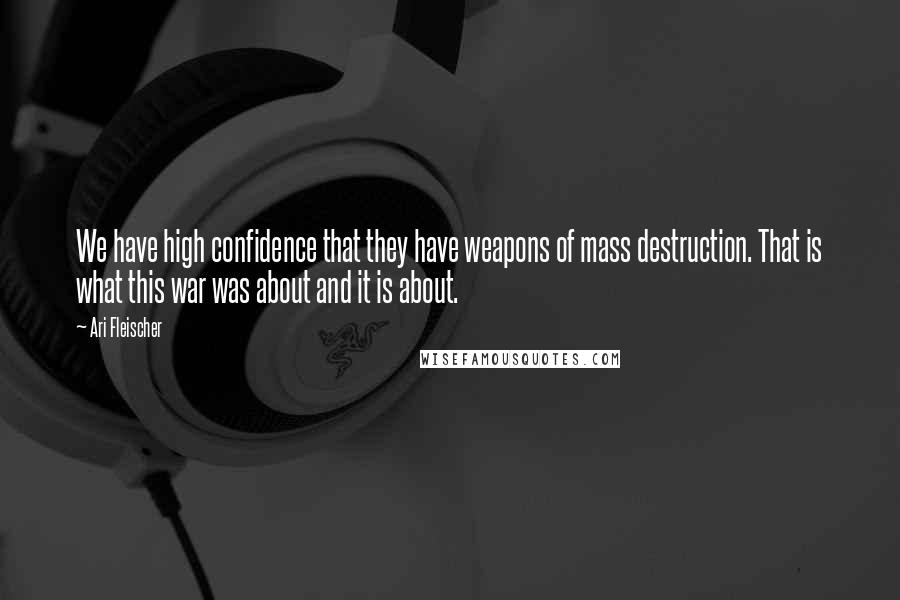 Ari Fleischer Quotes: We have high confidence that they have weapons of mass destruction. That is what this war was about and it is about.