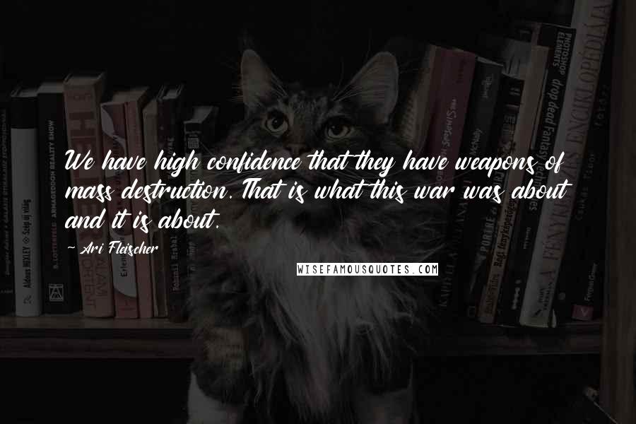 Ari Fleischer Quotes: We have high confidence that they have weapons of mass destruction. That is what this war was about and it is about.