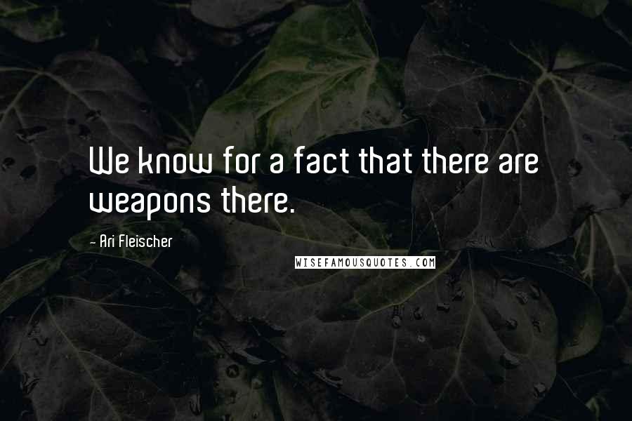 Ari Fleischer Quotes: We know for a fact that there are weapons there.