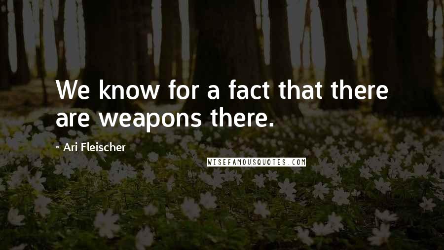 Ari Fleischer Quotes: We know for a fact that there are weapons there.