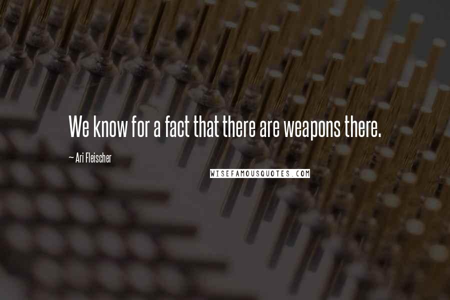 Ari Fleischer Quotes: We know for a fact that there are weapons there.