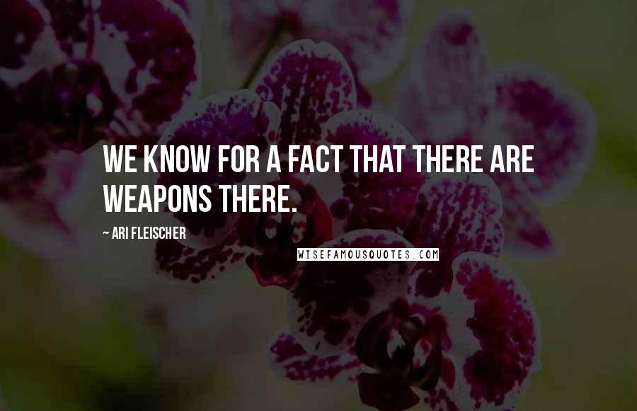 Ari Fleischer Quotes: We know for a fact that there are weapons there.