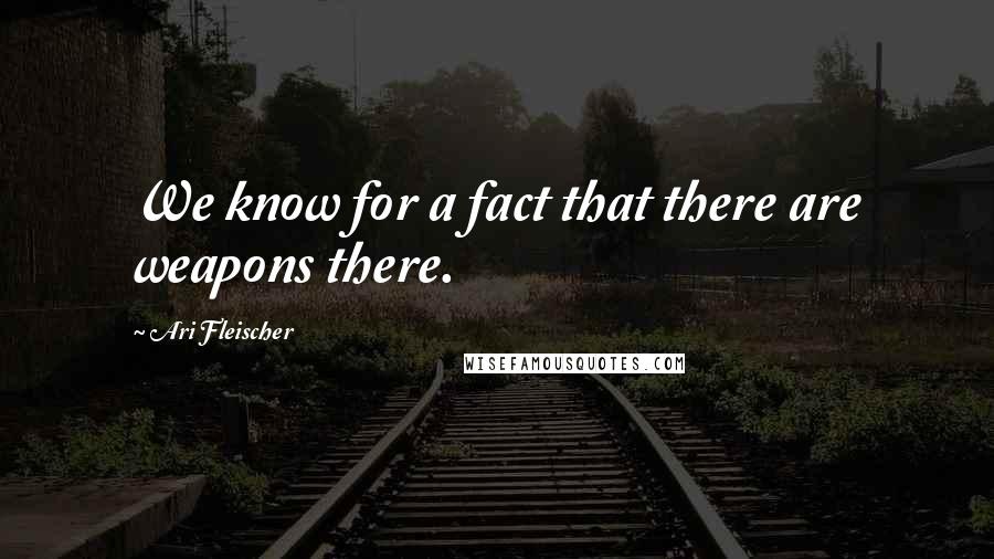 Ari Fleischer Quotes: We know for a fact that there are weapons there.