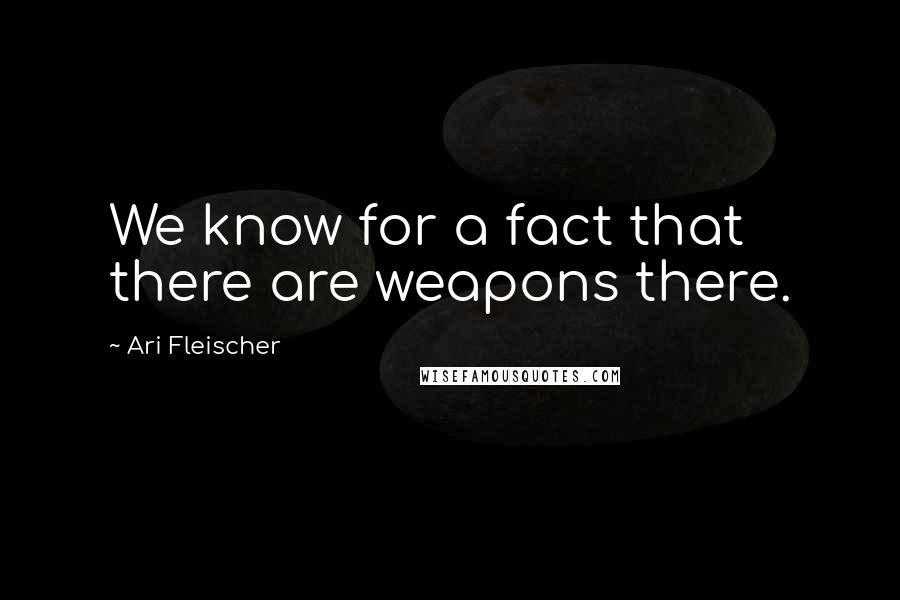 Ari Fleischer Quotes: We know for a fact that there are weapons there.