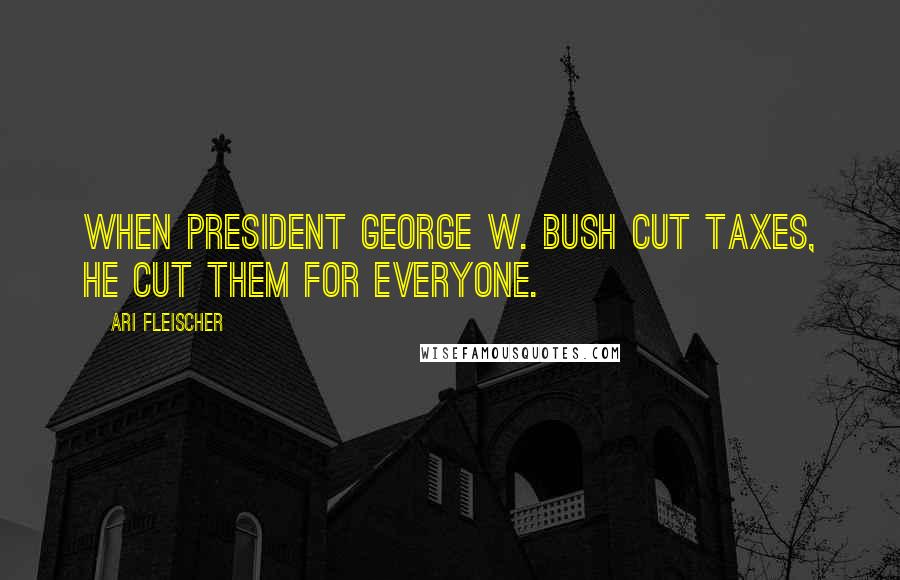 Ari Fleischer Quotes: When President George W. Bush cut taxes, he cut them for everyone.