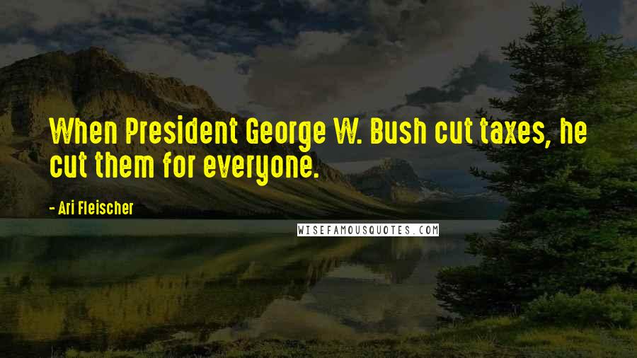 Ari Fleischer Quotes: When President George W. Bush cut taxes, he cut them for everyone.