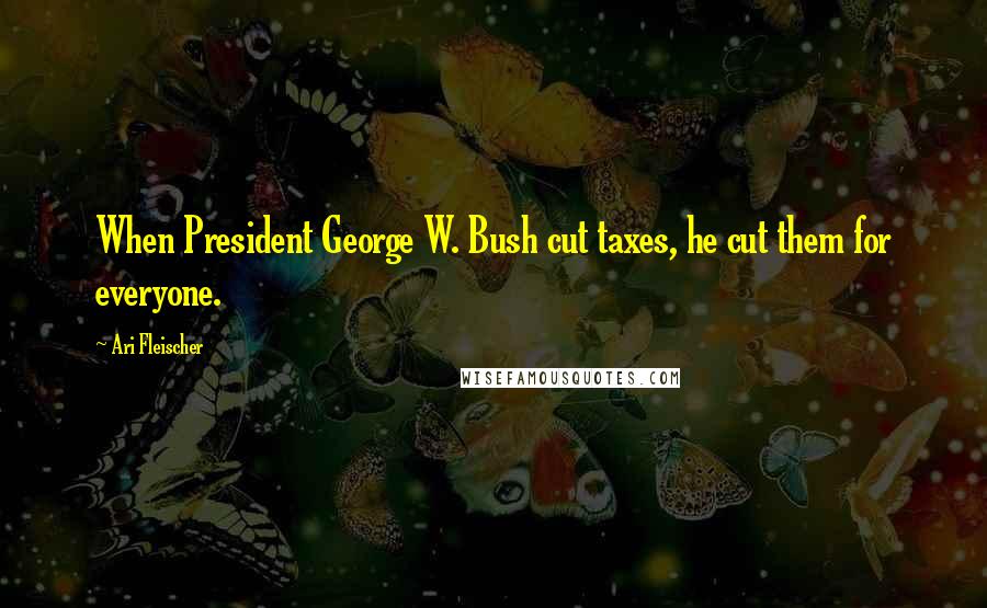 Ari Fleischer Quotes: When President George W. Bush cut taxes, he cut them for everyone.