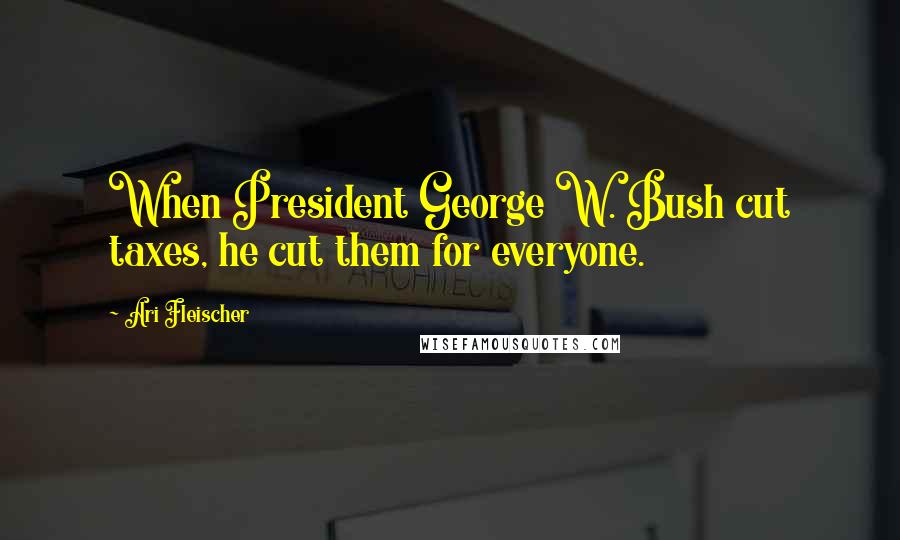 Ari Fleischer Quotes: When President George W. Bush cut taxes, he cut them for everyone.