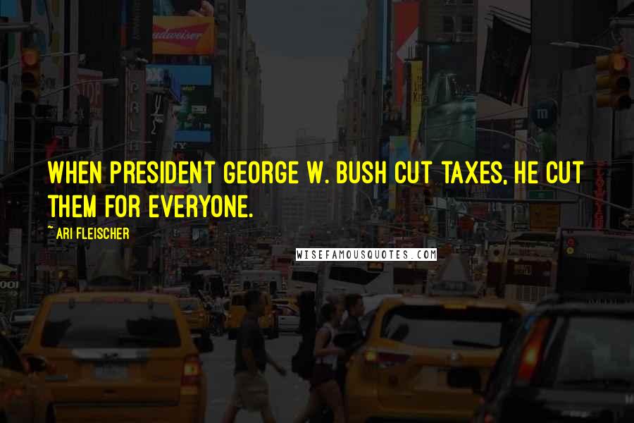 Ari Fleischer Quotes: When President George W. Bush cut taxes, he cut them for everyone.