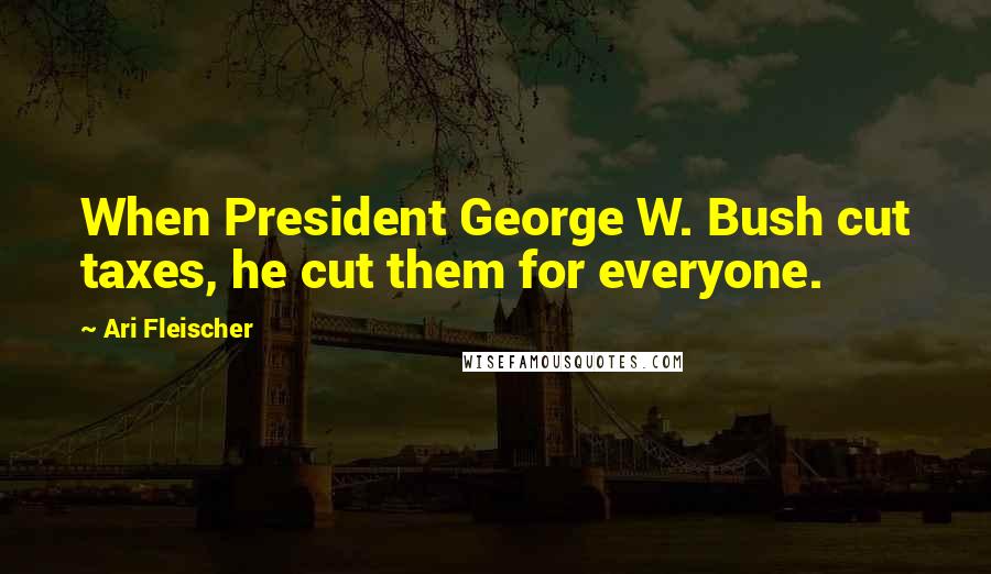 Ari Fleischer Quotes: When President George W. Bush cut taxes, he cut them for everyone.