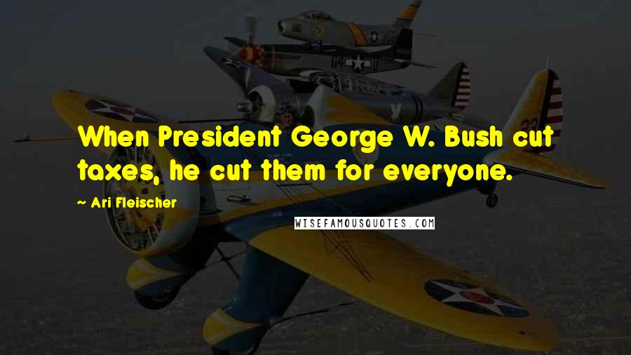 Ari Fleischer Quotes: When President George W. Bush cut taxes, he cut them for everyone.