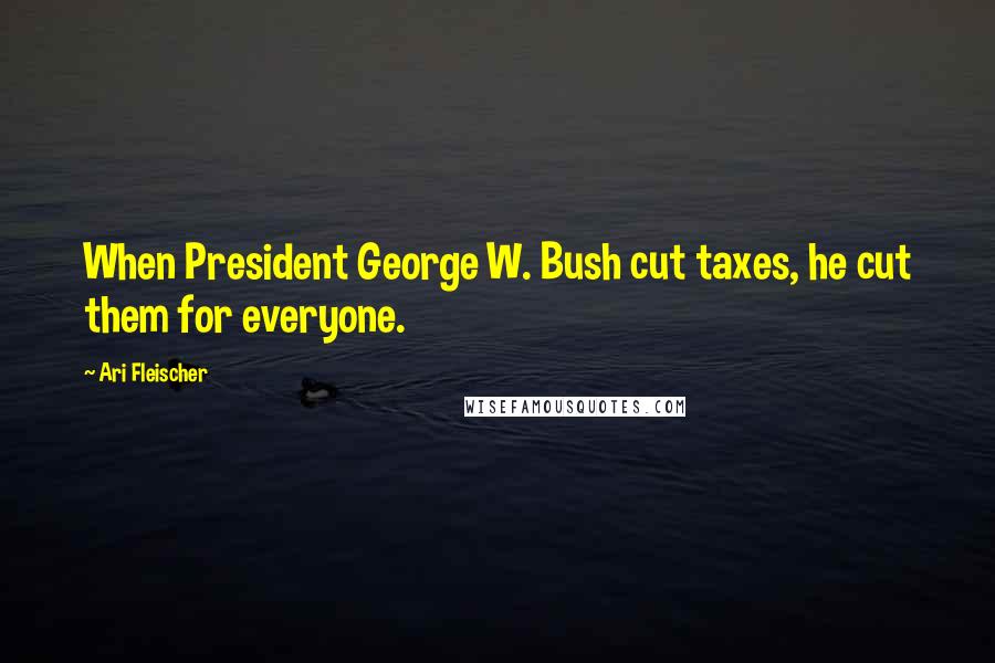 Ari Fleischer Quotes: When President George W. Bush cut taxes, he cut them for everyone.