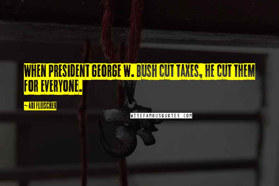 Ari Fleischer Quotes: When President George W. Bush cut taxes, he cut them for everyone.