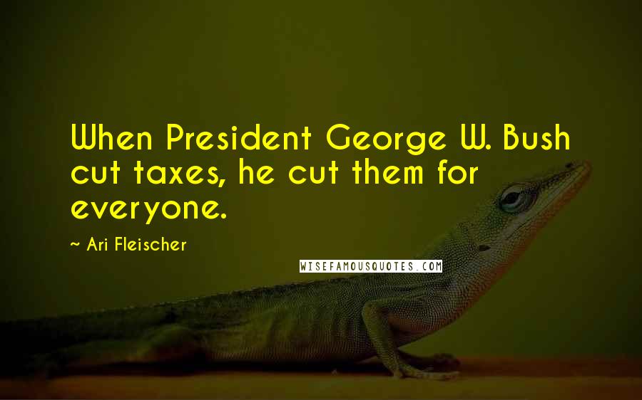 Ari Fleischer Quotes: When President George W. Bush cut taxes, he cut them for everyone.